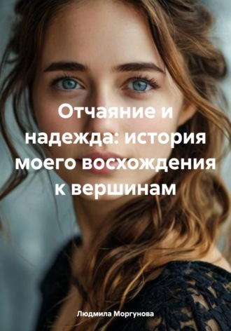 Людмила Моргунова. Отчаяние и надежда: история моего восхождения к вершинам