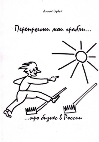 Алексей Первый. Перепрыгни мои грабли… (…про бизнес в России)