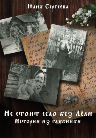 Юлия Сергеева. Не стоит село без Лёли. Истории из глубинки