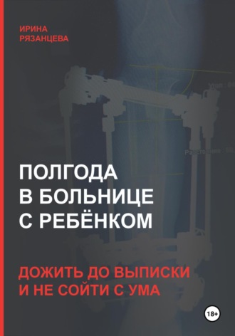 Ирина Сергеевна Рязанцева. Полгода в больнице с ребёнком: дожить до выписки и не сойти с ума