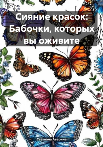 Светлана Анатольевна Аверина. Сияние красок: Бабочки, которых вы оживите