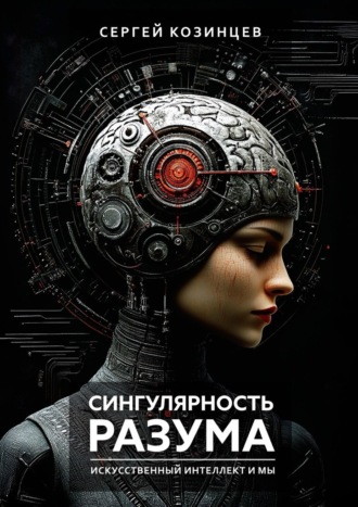 Сергей Козинцев. Сингулярность разума. Искуственный интеллект и мы
