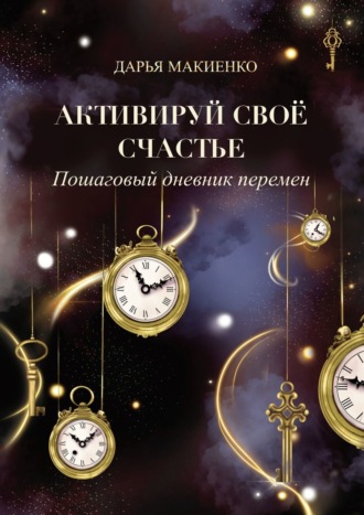 Дарья Макиенко. Активируй свое счастье. Пошаговый дневник перемен