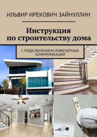Ильвир Ирекович Зайнуллин. Инструкция по строительству дома. С подключением инженерных коммуникации