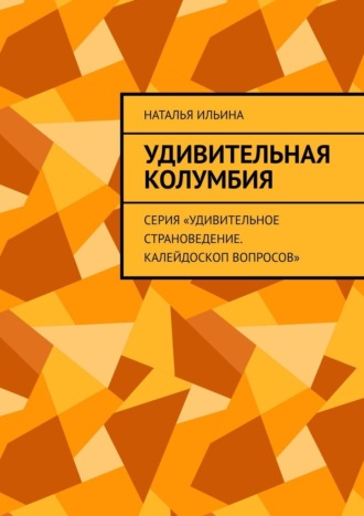 Наталья Ильина. Удивительная Колумбия. Серия «Удивительное страноведение. Калейдоскоп вопросов»