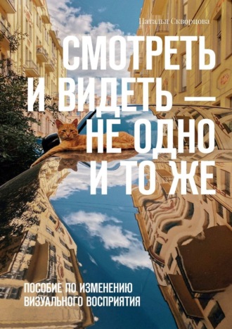 Наталья Скворцова. Смотреть и видеть – не одно и то же. Пособие по изменению визуального восприятия