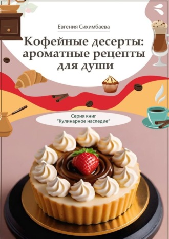 . Кофейные десерты: ароматные рецепты для души. Серия книг «Кулинарное наследие»