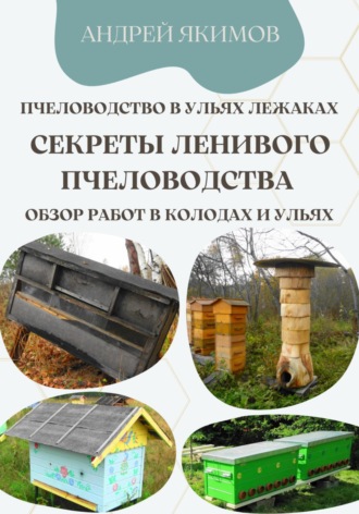 Андрей Васильевич Якимов. Пчеловодство в ульях лежаках. Секреты ленивого пчеловодства. Обзор работ в колодах и ульях