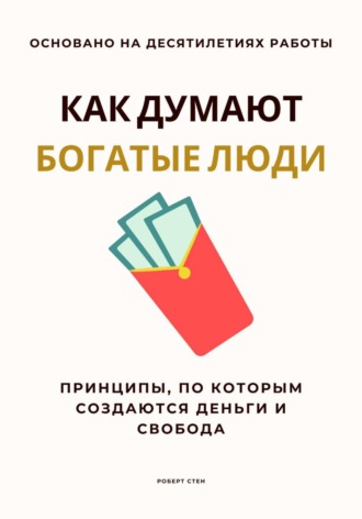 Роберт Стен. Как думают богатые люди. Принципы, по которым создаются деньги и свобода
