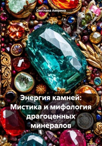 Светлана Анатольевна Аверина. Энергия камней: Мистика и мифология драгоценных минералов