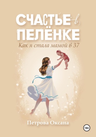 Оксана Ивановна Петрова. Счастье в пелёнке. Как я стала мамой в 37