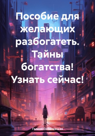 Галина Соболевская. Пособие для желающих разбогатеть. Тайны богатства! Узнать сейчас!