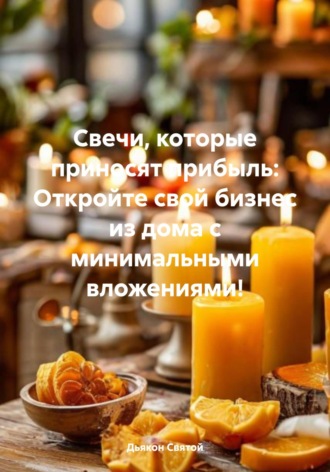 Дьякон Джон Святой. Свечи, которые приносят прибыль: Откройте свой бизнес из дома с минимальными вложениями!