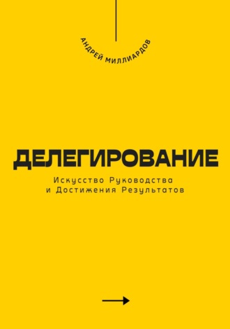 Андрей Миллиардов. Делегирование. Искусство Руководства и Достижения Результатов