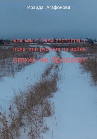 Ираида Агафонова. Как мы с Олей застряли в поле, или русские своих на войне не бросают