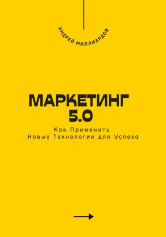 Андрей Миллиардов. Маркетинг 5.0. Как Применить Новые Технологии для Успеха