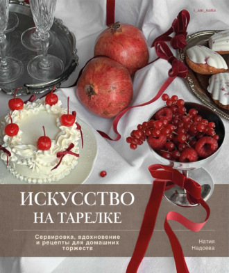 . Искусство на тарелке. Сервировка, вдохновение и рецепты для домашних торжеств