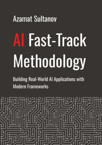 Azamat Sultanov. AI Fast-Track Methodology. Building Real-World AI Applications with Modern Frameworks