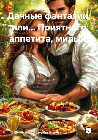 Татьяна Микулич. Дачные фантазии, или… Приятного аппетита, милый!