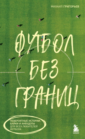 Михаил Григорьев. Футбол без границ. Невероятные истории, байки и анекдоты для всех любителей футбола