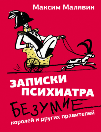 Максим Малявин. Записки психиатра. Безумие королей и других правителей