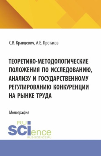 . Теоретико-методологические положения по исследованию, анализу и государственному регулированию конкуренции на рынке труда. (Аспирантура, Бакалавриат, Магистратура). Монография.