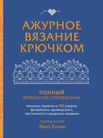 Эйко Китао. Ажурное вязание крючком. Полный японский справочник. Техники, приемы и 130 узоров филейного, ирландского, ленточного и ажурного вязания