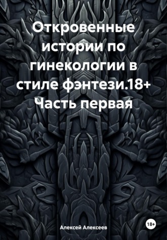 Алексей Алексеев. Откровенные истории по гинекологии в стиле фэнтези.18+ Часть первая