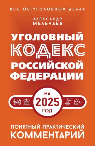 . Уголовный кодекс Российской Федерации на 2025 год. Понятный практический комментарий