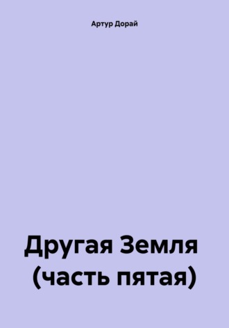 Артур Дорай. Другая Земля (часть пятая)
