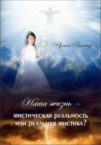 Ирина Александровна Вагнер. Наша жизнь – мистическая реальность или реальная мистика ?