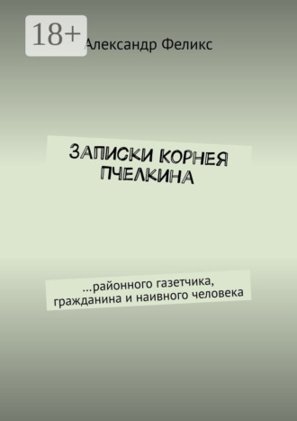 Александр Феликс. Записки Корнея Пчелкина. …районного газетчика, гражданина и наивного человека