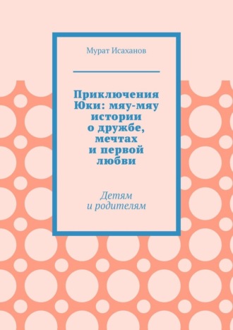 Мурат Исаханов. Приключения Юки: мяу-мяу истории о дружбе, мечтах и первой любви. Детям и родителям