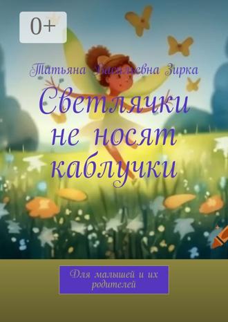 Татьяна Васильевна Зирка. Светлячки не носят каблучки. Для малышей и их родителей