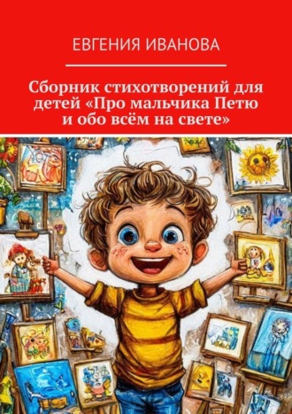 Евгения Иванова. Сборник стихотворений для детей «Про мальчика Петю и обо всём на свете»