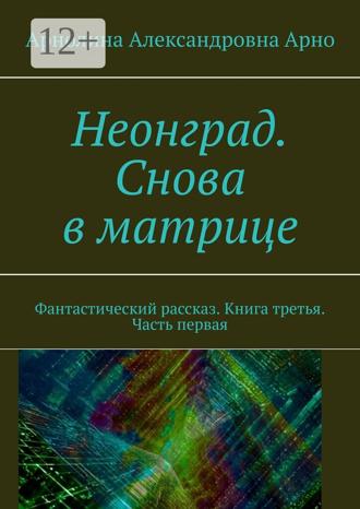 Арнолина Александровна Арно. Неонград. Снова в матрице. Фантастический рассказ. Книга третья. Часть первая