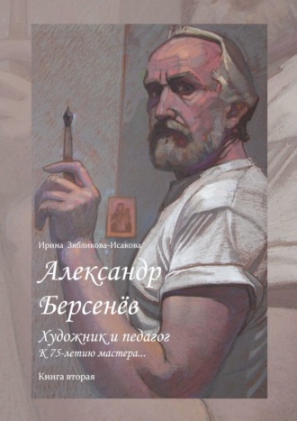 Ирина Зябликова-Исакова. Александр Берсенёв: художник и педагог. К 75-летию мастера… Книга вторая