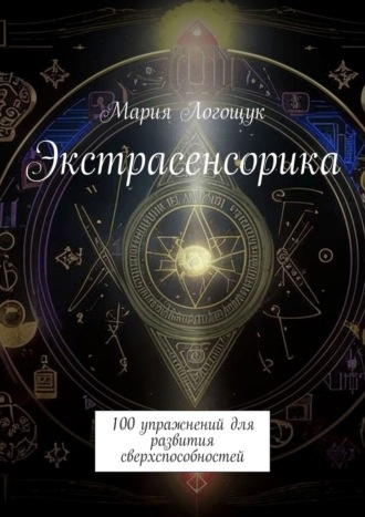 Мария Логощук. Экстрасенсорика. 100 упражнений для развития сверхспособностей