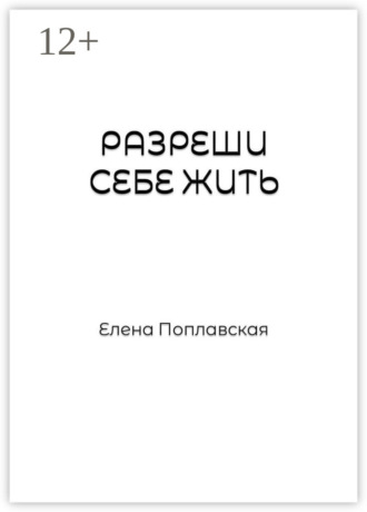 Елена Поплавская. Разреши себе жить. Слова, образы, природа чувств, их предназначение и влияние на реальность человека