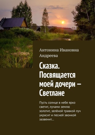Антонина Ивановна Андреева. Сказка. Посвящается моей дочери – Светлане. Пусть солнце в небе ярко светит, лучами землю золотит, зелёной травкой луч украсит и песней звонкой зазвенит…