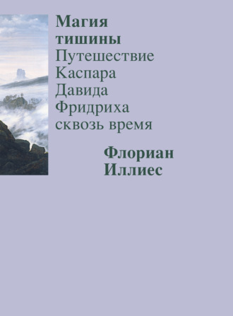 Флориан Иллиес. Магия тишины. Путешествие Каспара Давида Фридриха сквозь время