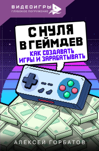 Алексей Горбатов. С нуля в геймдев. Как создавать игры и зарабатывать