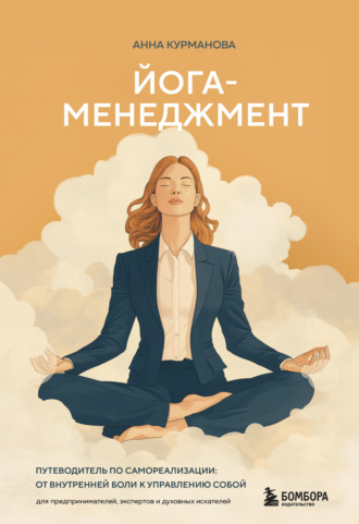 Анна Курманова. Йога-менеджмент. Путеводитель по самореализации: от внутренней боли к управлению собой. Для предпринимателей, экспертов и духовных искателей