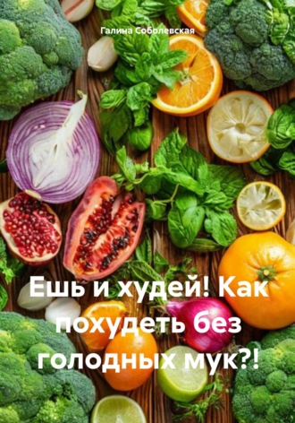 Галина Соболевская. Ешь и худей! Как похудеть без голодных мук?!