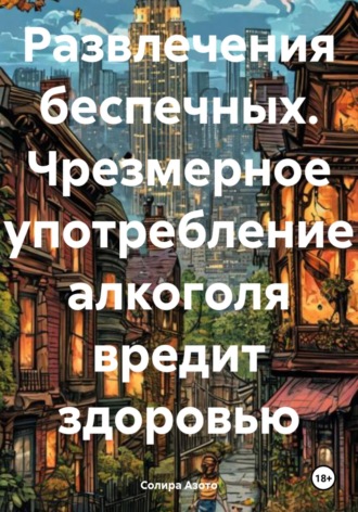 Солира Азото. Развлечения беспечных. Чрезмерное употребление алкоголя вредит здоровью
