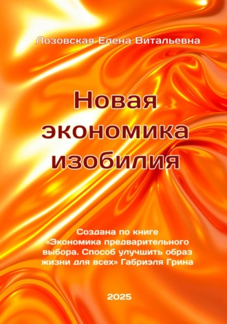 Елена Витальевна Лозовская. Новая экономика изобилия. Создана по книге «Экономика предварительного выбора. Способ улучшить образ жизни для всех» Габриэля Грина. Лозовская Елена Витальевна.