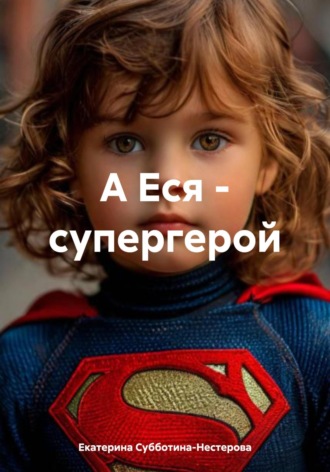 Екатерина Алексеевна Субботина-Нестерова. А Еся – супергерой