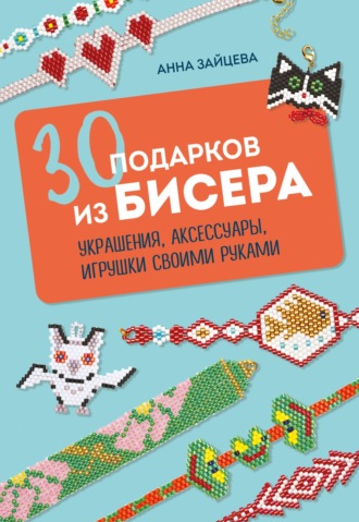Анна Зайцева. 30 подарков из бисера. Украшения, аксессуары, игрушки своими руками
