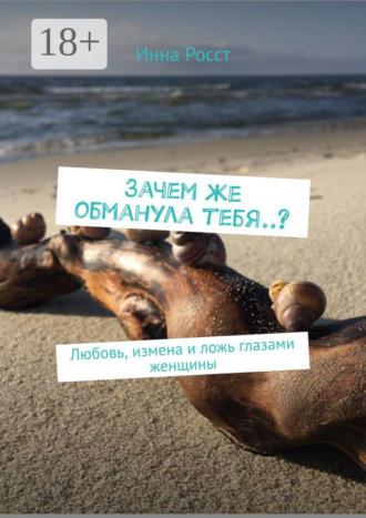 Инна Росст. Зачем же обманула тебя..? Любовь, измена и ложь глазами женщины