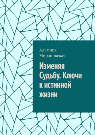 Альмира Мирановская. Изменяя судьбу. Ключи к истинной жизни